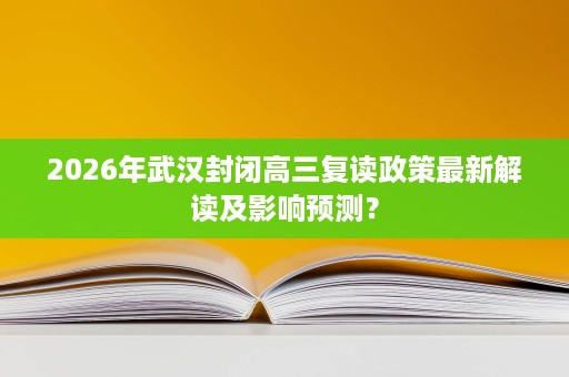 2026年武汉封闭高三复读政策最新解读及影响预测? 2026年武汉封闭高三复读政策最新解读及影响预测?