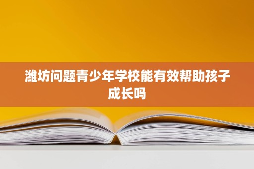 潍坊问题青少年学校能有效帮助孩子成长吗 潍坊问题青少年学校能有效帮助孩子成长吗