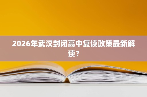 2026年武汉封闭高中复读政策最新解读? 2026年武汉封闭高中复读政策最新解读?