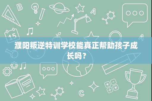 濮阳叛逆特训学校能真正帮助孩子成长吗? 濮阳叛逆特训学校能真正帮助孩子成长吗?