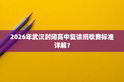 2026年武汉封闭高中复读班收费标准详解? 2026年武汉封闭高中复读班收费标准详解?