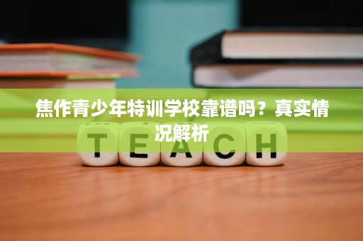 焦作青少年特训学校靠谱吗?真实情况解析 焦作青少年特训学校靠谱吗?真实情况解析