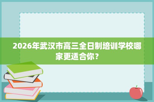 2026年武汉市高三全日制培训学校哪家更适合你? 2026年武汉市高三全日制培训学校哪家更适合你?
