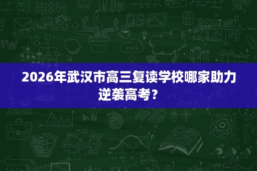 2026年武汉市高三复读学校哪家助力逆袭高考? 2026年武汉市高三复读学校哪家助力逆袭高考?