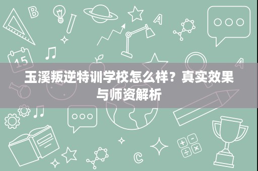 玉溪叛逆特训学校怎么样?真实效果与师资解析 玉溪叛逆特训学校怎么样?真实效果与师资解析