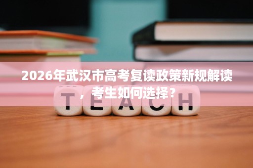 2026年武汉市高考复读政策新规解读,考生如何选择? 2026年武汉市高考复读政策新规解读,考生如何选择?