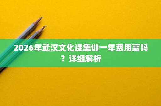2026年武汉文化课集训一年费用高吗?详细解析 2026年武汉文化课集训一年费用高吗?详细解析