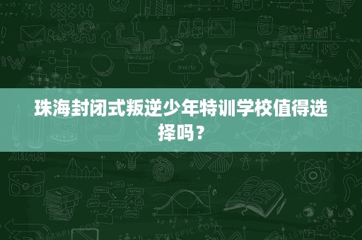 珠海封闭式叛逆少年特训学校值得选择吗? 珠海封闭式叛逆少年特训学校值得选择吗?