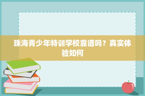 珠海青少年特训学校靠谱吗?真实体验如何 珠海青少年特训学校靠谱吗?真实体验如何