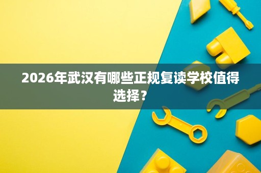 2026年武汉有哪些正规复读学校值得选择? 2026年武汉有哪些正规复读学校值得选择?