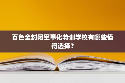 百色全封闭军事化特训学校有哪些值得选择? 百色全封闭军事化特训学校有哪些值得选择?