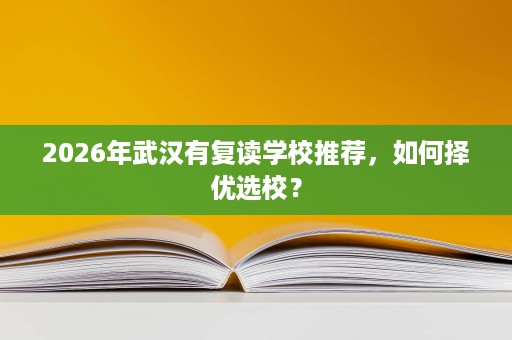 2026年武汉有复读学校推荐,如何择优选校? 2026年武汉有复读学校推荐,如何择优选校?