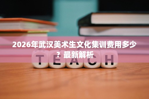 2026年武汉美术生文化集训费用多少?最新解析 2026年武汉美术生文化集训费用多少?最新解析