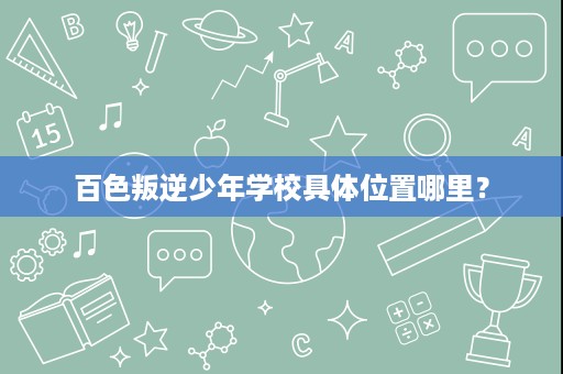 百色叛逆少年学校具体位置哪里? 百色叛逆少年学校具体位置哪里?