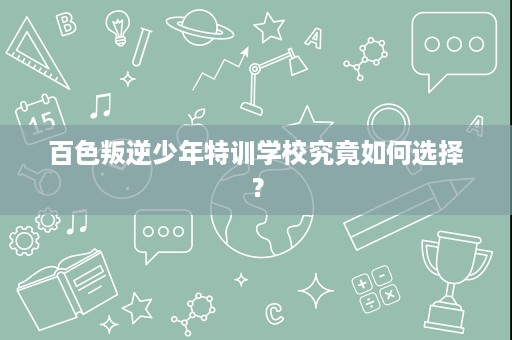 百色叛逆少年特训学校究竟如何选择? 百色叛逆少年特训学校究竟如何选择?