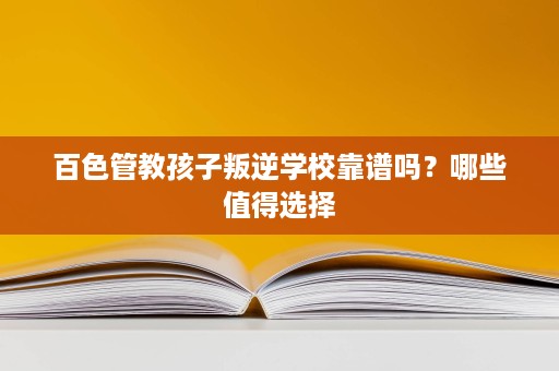 百色管教孩子叛逆学校靠谱吗?哪些值得选择 百色管教孩子叛逆学校靠谱吗?哪些值得选择