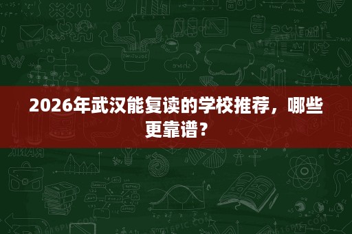 2026年武汉能复读的学校推荐,哪些更靠谱? 2026年武汉能复读的学校推荐,哪些更靠谱?