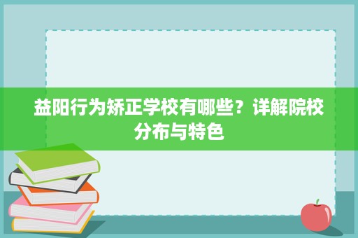 益阳行为矫正学校有哪些?详解院校分布与特色 益阳行为矫正学校有哪些?详解院校分布与特色