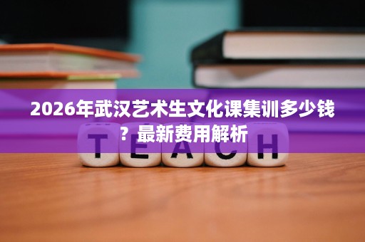 2026年武汉艺术生文化课集训多少钱?最新费用解析 2026年武汉艺术生文化课集训多少钱?最新费用解析