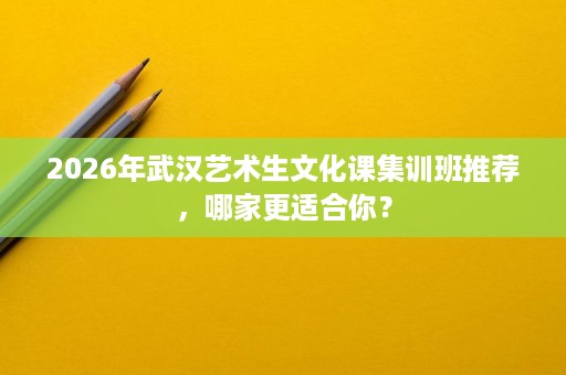2026年武汉艺术生文化课集训班推荐，哪家更适合你？