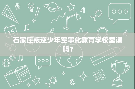 石家庄叛逆少年军事化教育学校靠谱吗? 石家庄叛逆少年军事化教育学校靠谱吗?