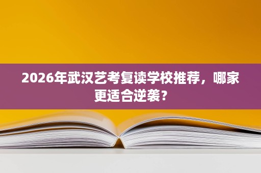 2026年武汉艺考复读学校推荐，哪家更适合逆袭？