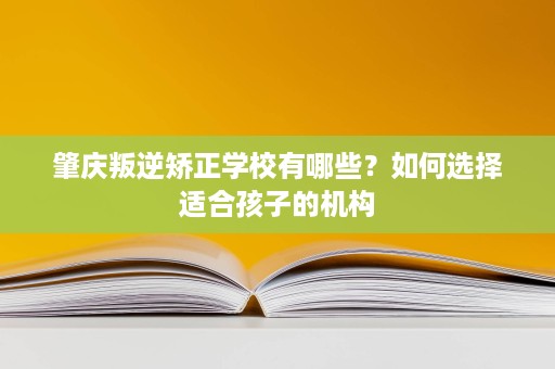 肇庆叛逆矫正学校有哪些？如何选择适合孩子的机构