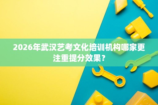 2026年武汉艺考文化培训机构哪家更注重提分效果? 2026年武汉艺考文化培训机构哪家更注重提分效果?