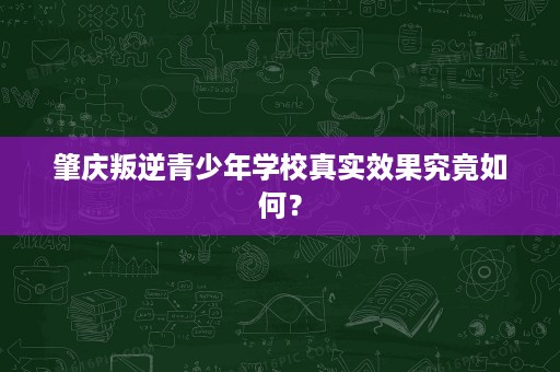 肇庆叛逆青少年学校真实效果究竟如何? 肇庆叛逆青少年学校真实效果究竟如何?