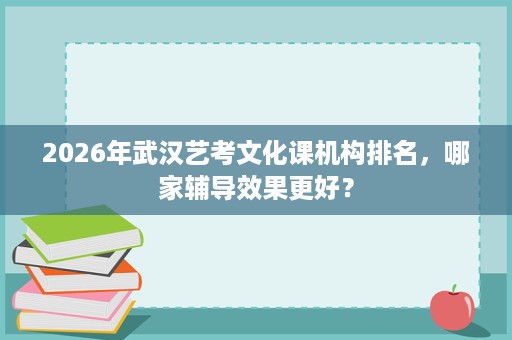 2026年武汉艺考文化课机构排名，哪家辅导效果更好？
