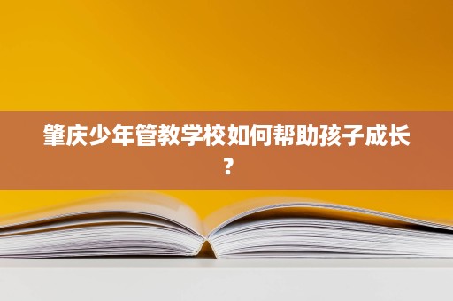 肇庆少年管教学校如何帮助孩子成长？