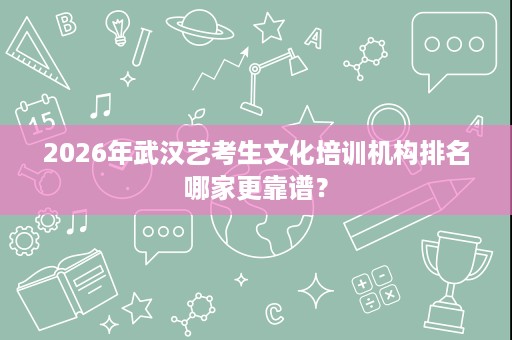 2026年武汉艺考生文化培训机构排名哪家更靠谱？