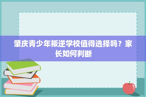 肇庆青少年叛逆学校值得选择吗?家长如何判断 肇庆青少年叛逆学校值得选择吗?家长如何判断