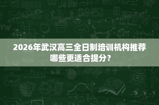 2026年武汉高三全日制培训机构推荐 哪些更适合提分？