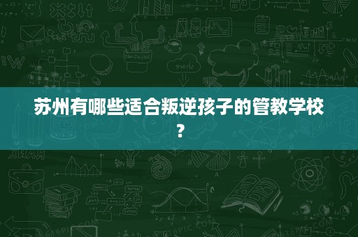 苏州有哪些适合叛逆孩子的管教学校? 苏州有哪些适合叛逆孩子的管教学校?