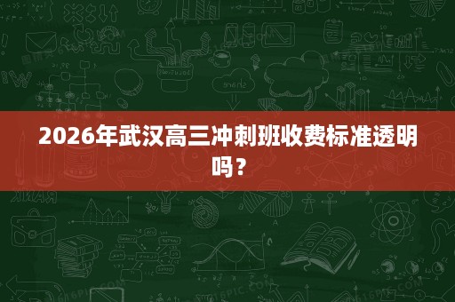 2026年武汉高三冲刺班收费标准透明吗? 2026年武汉高三冲刺班收费标准透明吗?