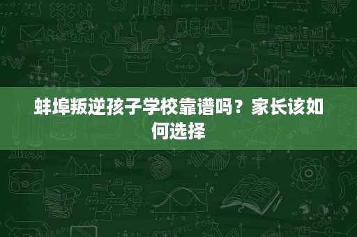 蚌埠叛逆孩子学校靠谱吗？家长该如何选择