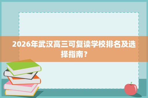 2026年武汉高三可复读学校排名及选择指南? 2026年武汉高三可复读学校排名及选择指南?