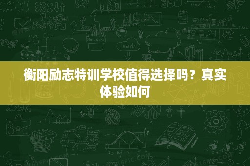 衡阳励志特训学校值得选择吗?真实体验如何 衡阳励志特训学校值得选择吗?真实体验如何