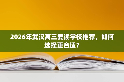 2026年武汉高三复读学校推荐,如何选择更合适? 2026年武汉高三复读学校推荐,如何选择更合适?