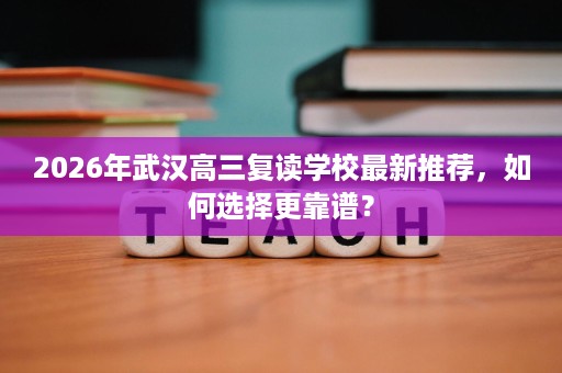 2026年武汉高三复读学校最新推荐,如何选择更靠谱? 2026年武汉高三复读学校最新推荐,如何选择更靠谱?