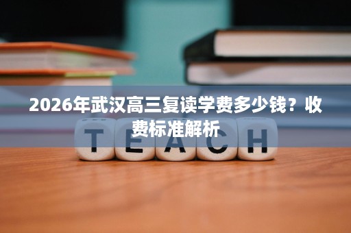 2026年武汉高三复读学费多少钱?收费标准解析 2026年武汉高三复读学费多少钱?收费标准解析