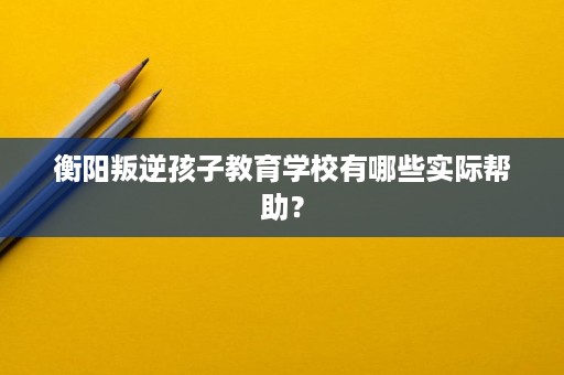 衡阳叛逆孩子教育学校有哪些实际帮助？