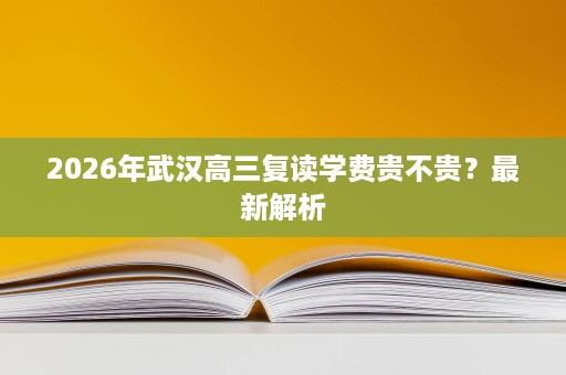 2026年武汉高三复读学费贵不贵？最新解析