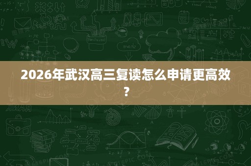 2026年武汉高三复读怎么申请更高效? 2026年武汉高三复读怎么申请更高效?