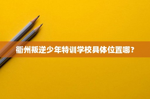 衢州叛逆少年特训学校具体位置哪？