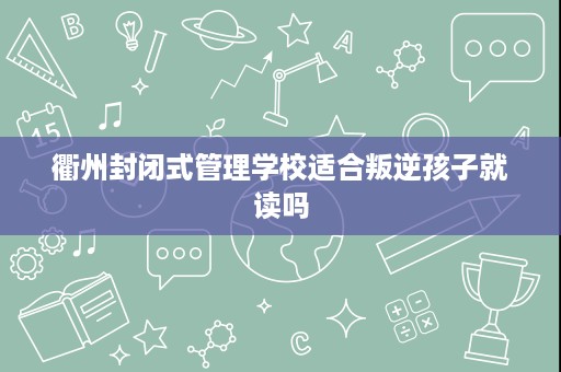 衢州封闭式管理学校适合叛逆孩子就读吗