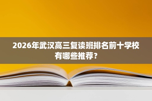 2026年武汉高三复读班排名前十学校有哪些推荐? 2026年武汉高三复读班排名前十学校有哪些推荐?