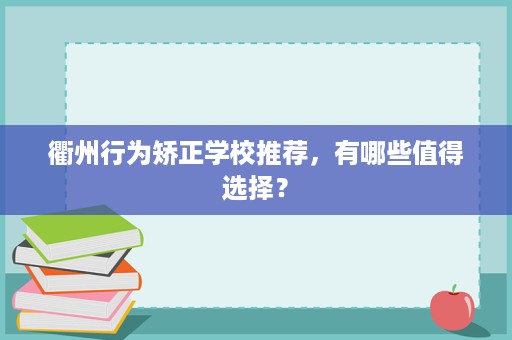 衢州行为矫正学校推荐,有哪些值得选择? 衢州行为矫正学校推荐,有哪些值得选择?