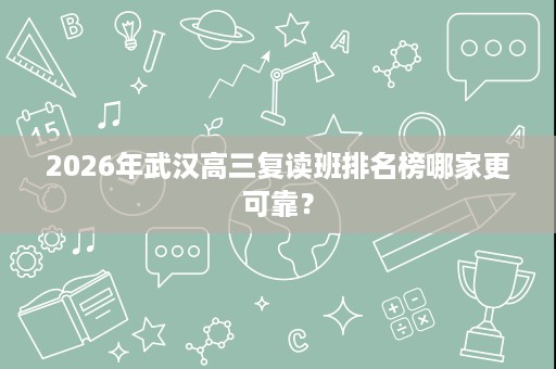 2026年武汉高三复读班排名榜哪家更可靠? 2026年武汉高三复读班排名榜哪家更可靠?